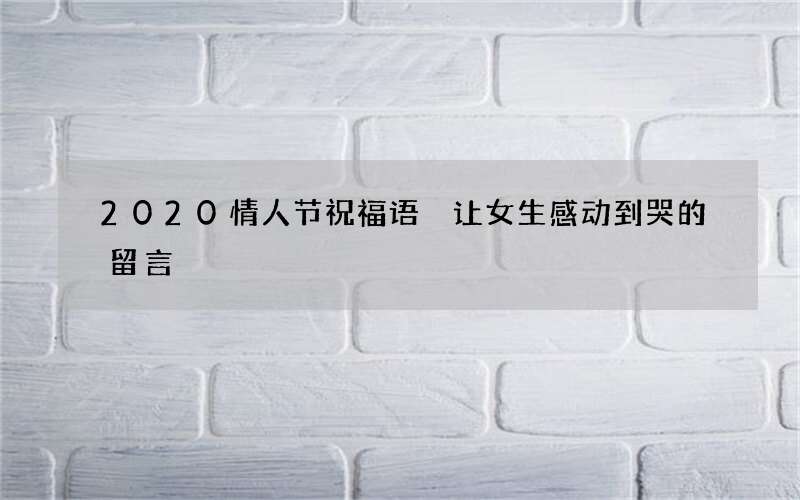 2020情人节祝福语 让女生感动到哭的留言